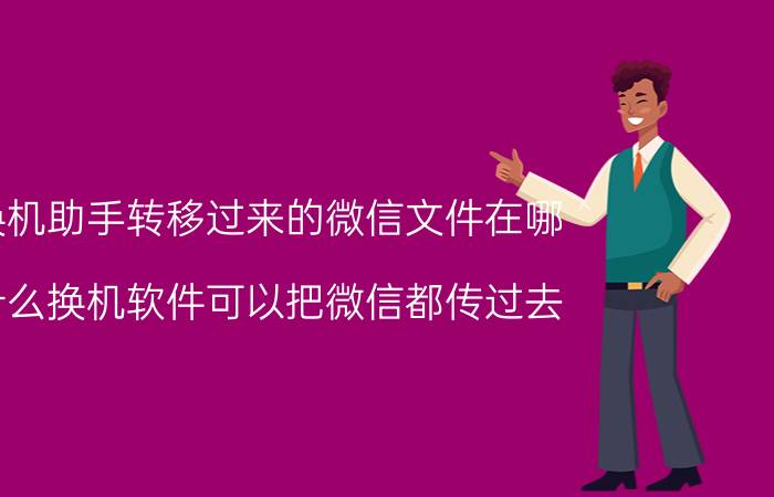 换机助手转移过来的微信文件在哪 什么换机软件可以把微信都传过去？